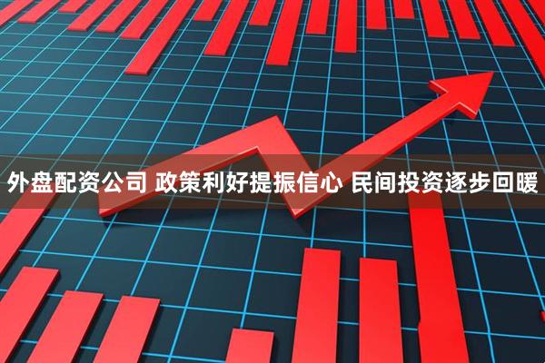 外盘配资公司 政策利好提振信心 民间投资逐步回暖