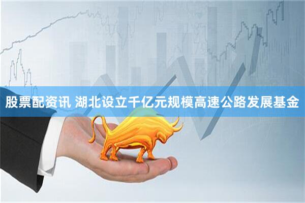 股票配资讯 湖北设立千亿元规模高速公路发展基金