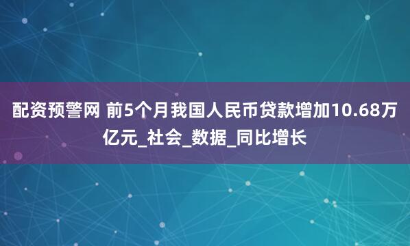 配资预警网 前5个月我国人民币贷款增加10.68万亿元_社会_数据_同比增长