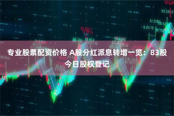专业股票配资价格 A股分红派息转增一览：83股今日股权登记