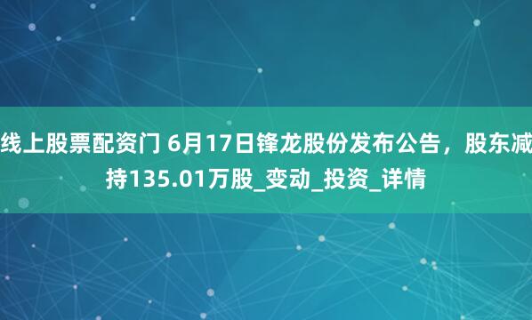 线上股票配资门 6月17日锋龙股份发布公告，股东减持135.01万股_变动_投资_详情