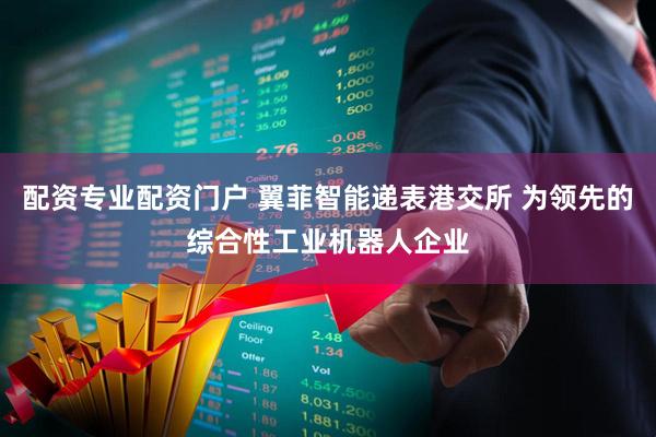 配资专业配资门户 翼菲智能递表港交所 为领先的综合性工业机器人企业