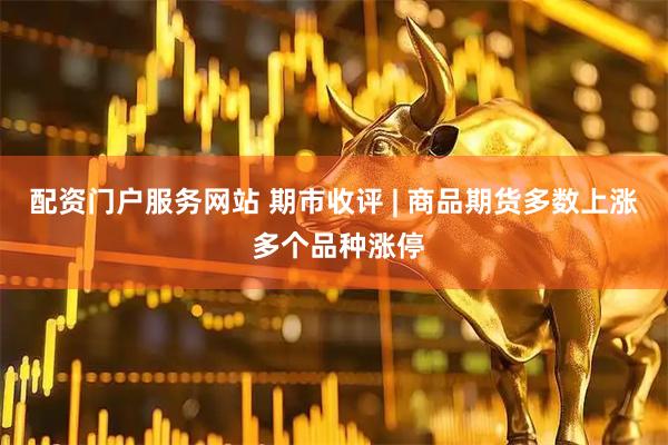 配资门户服务网站 期市收评 | 商品期货多数上涨 多个品种涨停