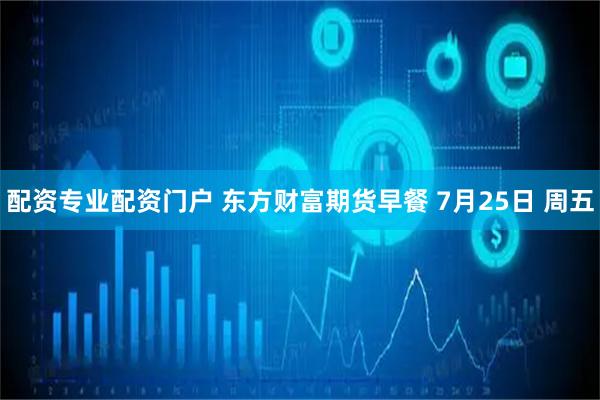 配资专业配资门户 东方财富期货早餐 7月25日 周五