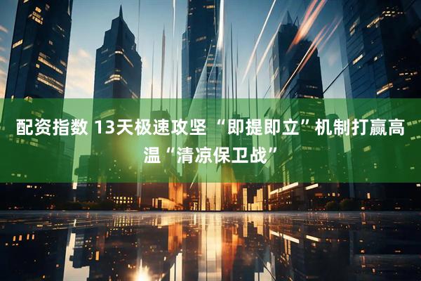 配资指数 13天极速攻坚 “即提即立”机制打赢高温“清凉保卫战”