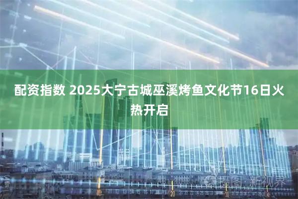 配资指数 2025大宁古城巫溪烤鱼文化节16日火热开启