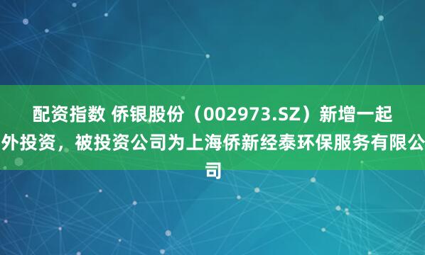 配资指数 侨银股份（002973.SZ）新增一起对外投资，被投资公司为上海侨新经泰环保服务有限公司