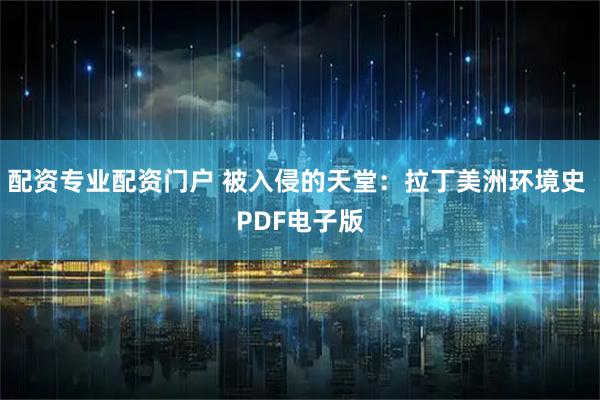 配资专业配资门户 被入侵的天堂：拉丁美洲环境史 PDF电子版