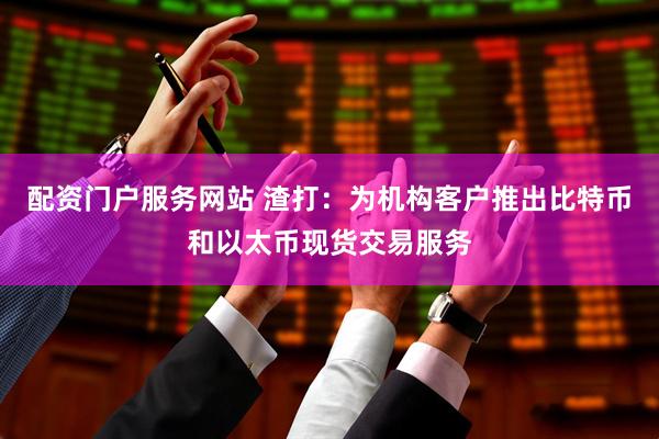 配资门户服务网站 渣打：为机构客户推出比特币和以太币现货交易服务