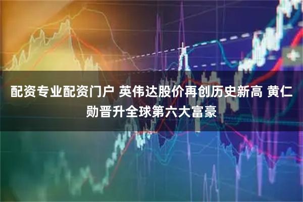 配资专业配资门户 英伟达股价再创历史新高 黄仁勋晋升全球第六大富豪
