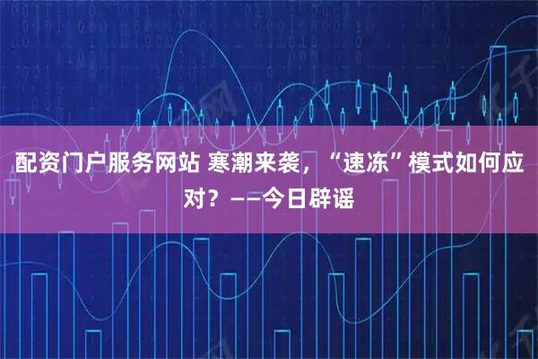 配资门户服务网站 寒潮来袭，“速冻”模式如何应对？——今日辟谣