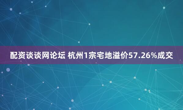 配资谈谈网论坛 杭州1宗宅地溢价57.26%成交