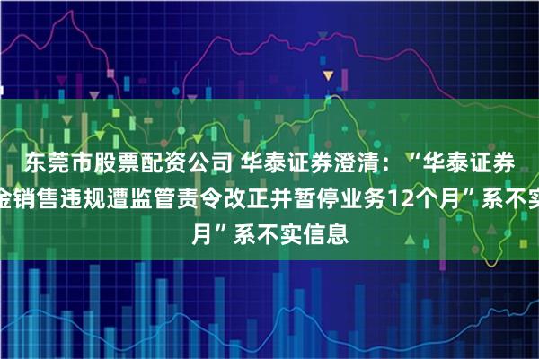 东莞市股票配资公司 华泰证券澄清：“华泰证券因基金销售违规遭监管责令改正并暂停业务12个月”系不实信息